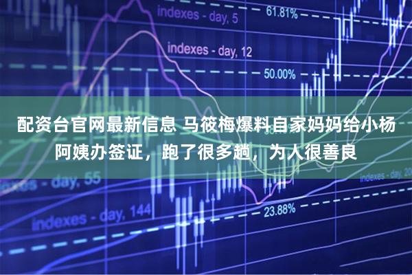 配资台官网最新信息 马筱梅爆料自家妈妈给小杨阿姨办签证，跑了很多趟，为人很善良