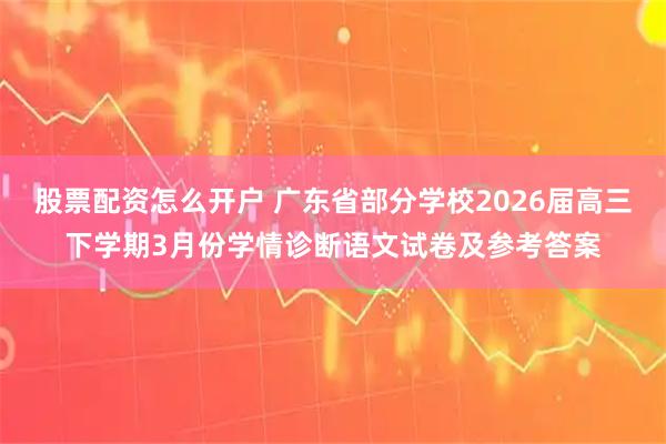 股票配资怎么开户 广东省部分学校2026届高三下学期3月份学情诊断语文试卷及参考答案