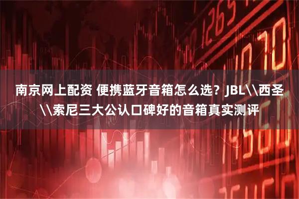 南京网上配资 便携蓝牙音箱怎么选?JBL\西圣\索尼三大公认口碑好的音箱真实测评
