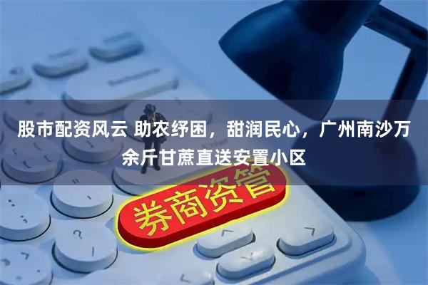 股市配资风云 助农纾困，甜润民心，广州南沙万余斤甘蔗直送安置小区