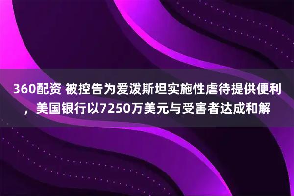 360配资 被控告为爱泼斯坦实施性虐待提供便利，美国银行以7250万美元与受害者达成和解