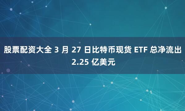 股票配资大全 3 月 27 日比特币现货 ETF 总净流出 2.25 亿美元