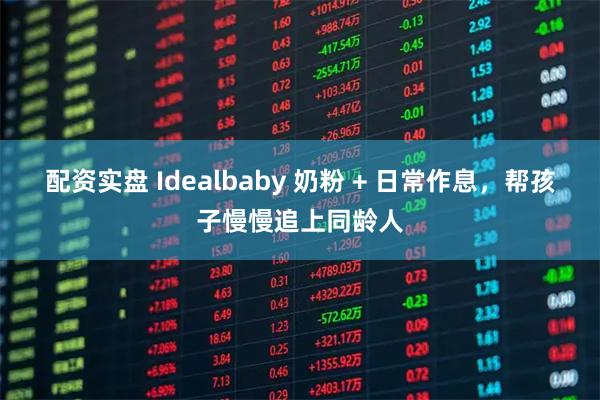 配资实盘 Idealbaby 奶粉 + 日常作息，帮孩子慢慢追上同龄人