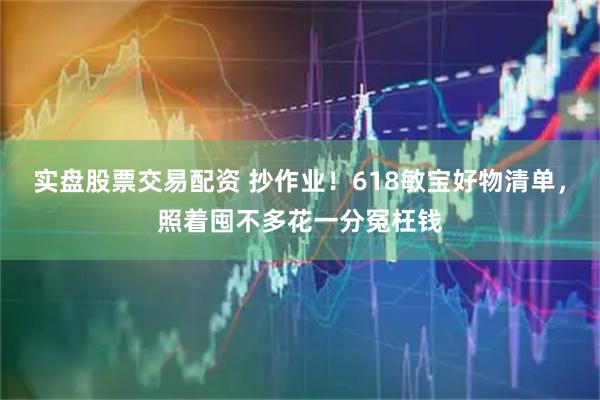 实盘股票交易配资 抄作业！618敏宝好物清单，照着囤不多花一分冤枉钱