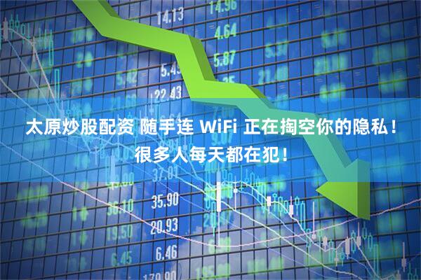 太原炒股配资 随手连 WiFi 正在掏空你的隐私！很多人每天都在犯！