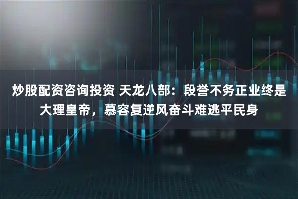 炒股配资咨询投资 天龙八部：段誉不务正业终是大理皇帝，慕容复逆风奋斗难逃平民身