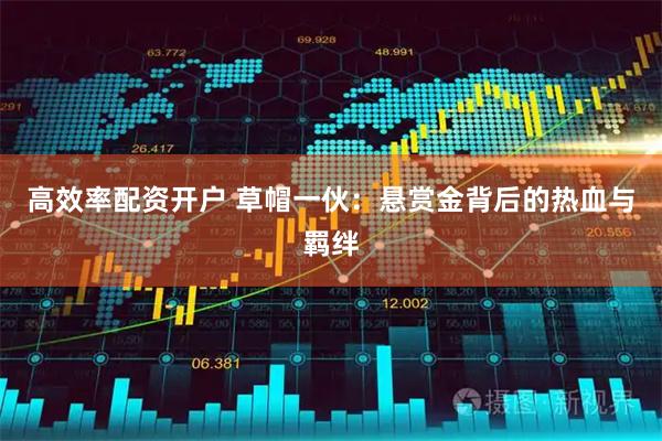 高效率配资开户 草帽一伙：悬赏金背后的热血与羁绊