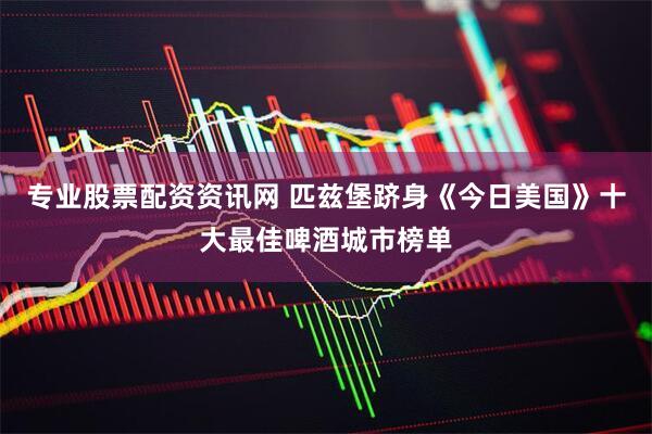 专业股票配资资讯网 匹兹堡跻身《今日美国》十大最佳啤酒城市榜单