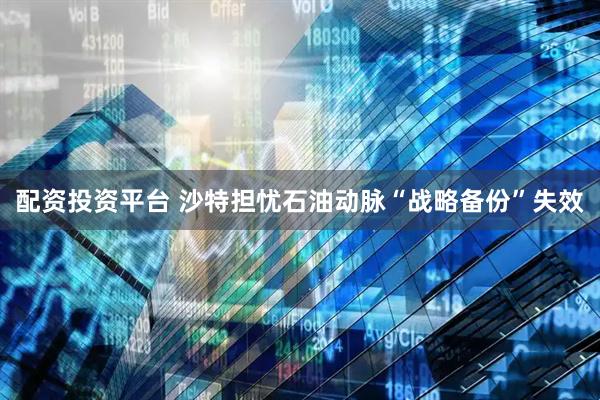 配资投资平台 沙特担忧石油动脉“战略备份”失效