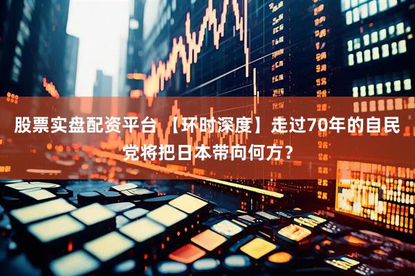 股票实盘配资平台 【环时深度】走过70年的自民党将把日本带向何方？