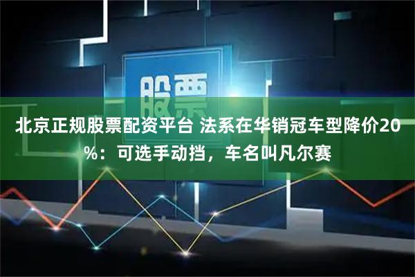 北京正规股票配资平台 法系在华销冠车型降价20%：可选手动挡，车名叫凡尔赛