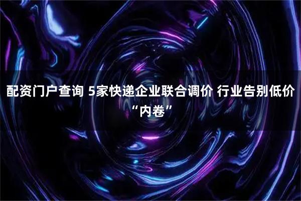配资门户查询 5家快递企业联合调价 行业告别低价“内卷”