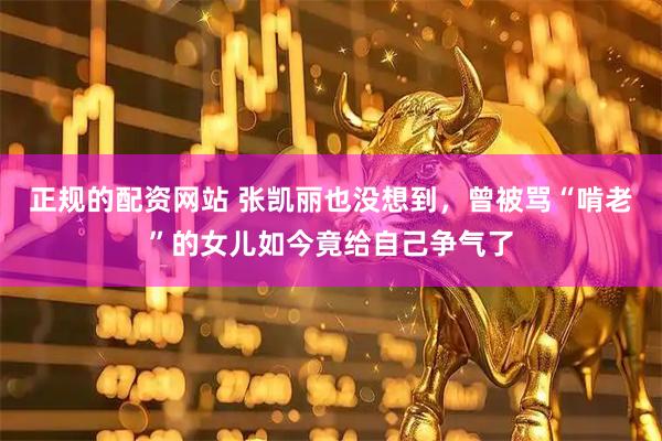 正规的配资网站 张凯丽也没想到，曾被骂“啃老”的女儿如今竟给自己争气了