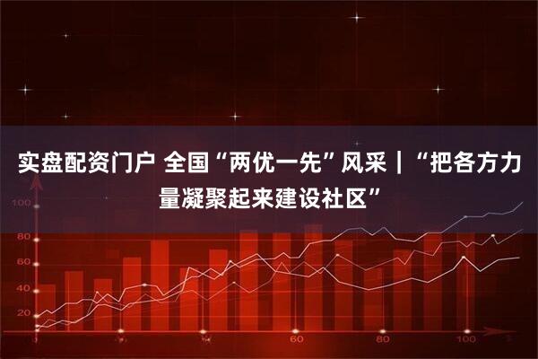实盘配资门户 全国“两优一先”风采｜“把各方力量凝聚起来建设社区”