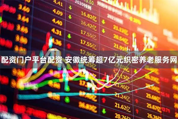 配资门户平台配资 安徽统筹超7亿元织密养老服务网