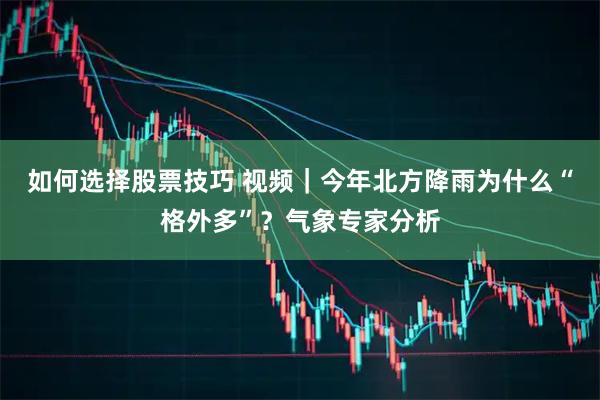 如何选择股票技巧 视频｜今年北方降雨为什么“格外多”？气象专家分析