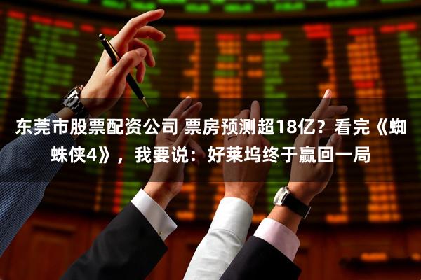 东莞市股票配资公司 票房预测超18亿？看完《蜘蛛侠4》，我要说：好莱坞终于赢回一局