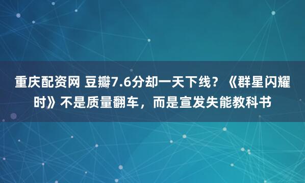 重庆配资网 豆瓣7.6分却一天下线？《群星闪耀时》不是质量翻车，而是宣发失能教科书