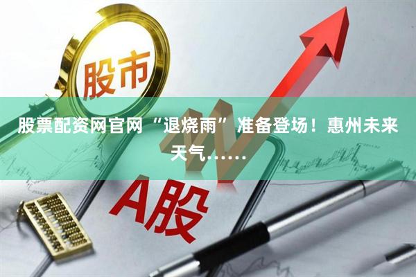 股票配资网官网 “退烧雨” 准备登场！惠州未来天气……