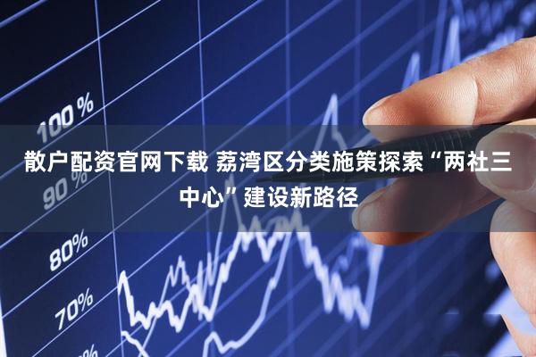 散户配资官网下载 荔湾区分类施策探索“两社三中心”建设新路径