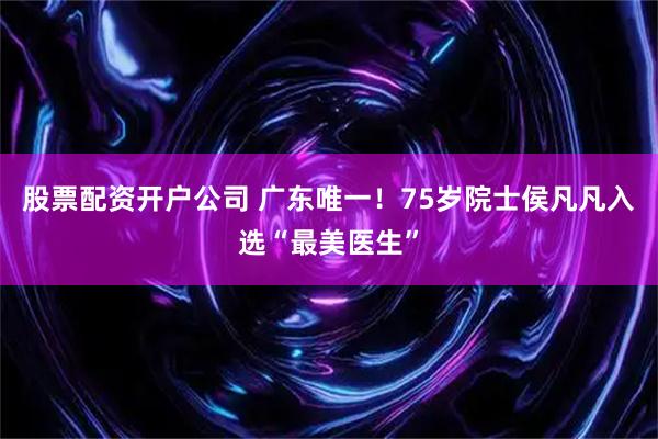 股票配资开户公司 广东唯一！75岁院士侯凡凡入选“最美医生”