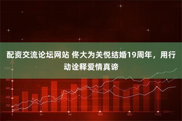 配资交流论坛网站 佟大为关悦结婚19周年，用行动诠释爱情真谛